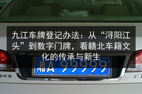 九江车牌登记办法：从“浔阳江头”到数字门牌，看赣北车籍文化的传承与新生 第2张