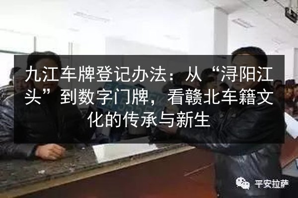 九江车牌登记办法：从“浔阳江头”到数字门牌，看赣北车籍文化的传承与新生 第3张