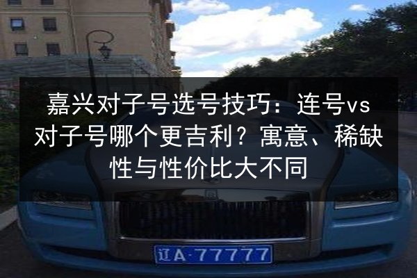嘉兴对子号选号技巧:连号vs对子号哪个更吉利?寓意、稀缺性与性价比大不同 第2张 嘉兴对子号选号技巧:连号vs对子号哪个更吉利?寓意、稀缺性与性价比大不同 第2张