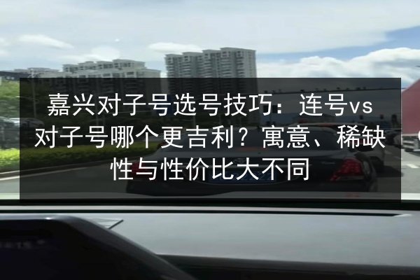 嘉兴对子号选号技巧:连号vs对子号哪个更吉利?寓意、稀缺性与性价比大不同 第3张 嘉兴对子号选号技巧:连号vs对子号哪个更吉利?寓意、稀缺性与性价比大不同 第3张