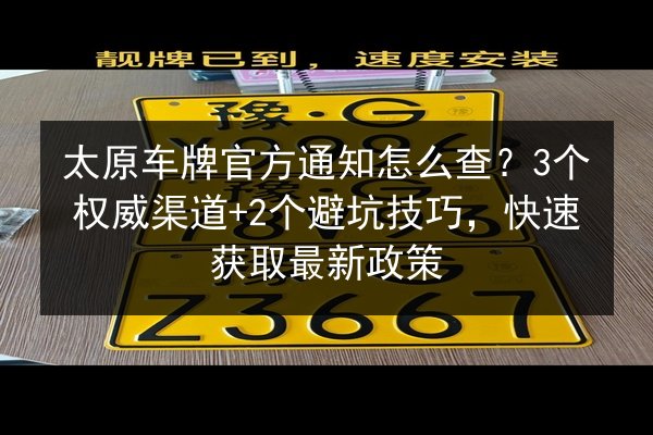 太原车牌官方通知怎么查？3个权威渠道+2个避坑技巧，快速获取最新政策 第2张
