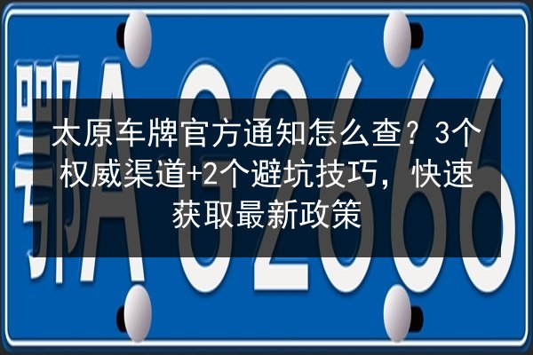 太原车牌官方通知怎么查？3个权威渠道+2个避坑技巧，快速获取最新政策 第3张