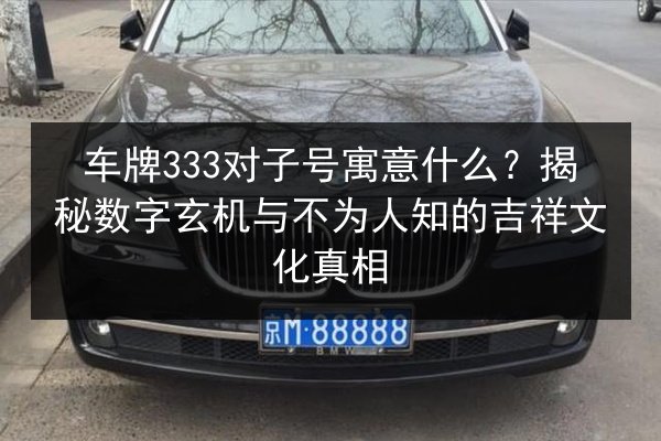 车牌333对子号寓意什么?揭秘数字玄机与不为人知的吉祥文化真相 第2张 车牌333对子号寓意什么?揭秘数字玄机与不为人知的吉祥文化真相 第2张