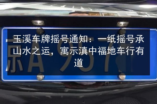 玉溪车牌摇号通知：一纸摇号承山水之运，寓示滇中福地车行有道 第3张