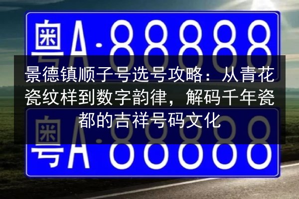 景德镇顺子号选号攻略：从青花瓷纹样到数字韵律，解码千年瓷都的吉祥号码文化 第2张