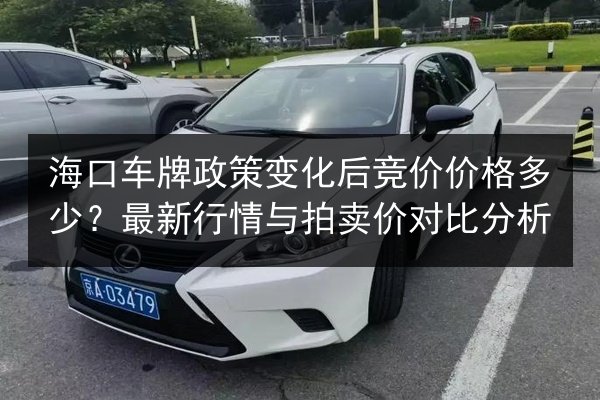 海口车牌政策变化后竞价价格多少？最新行情与拍卖价对比分析 第2张