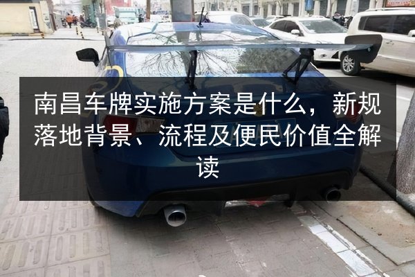南昌车牌实施方案是什么，新规落地背景、流程及便民价值全解读 第3张