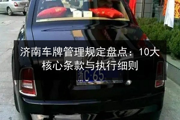 济南车牌管理规定盘点：10大核心条款与执行细则 第2张