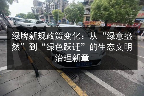 绿牌新规政策变化：从“绿意盎然”到“绿色跃迁”的生态文明治理新章 第3张
