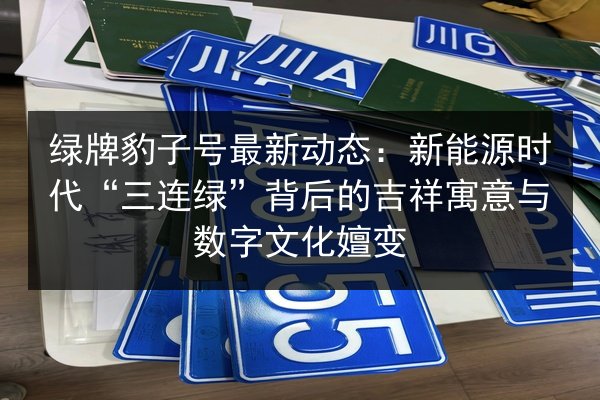 绿牌豹子号最新动态:新能源时代“三连绿”背后的吉祥寓意与数字文化嬗变 第2张 绿牌豹子号最新动态:新能源时代“三连绿”背后的吉祥寓意与数字文化嬗变 第2张