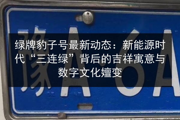 绿牌豹子号最新动态:新能源时代“三连绿”背后的吉祥寓意与数字文化嬗变 第3张 绿牌豹子号最新动态:新能源时代“三连绿”背后的吉祥寓意与数字文化嬗变 第3张