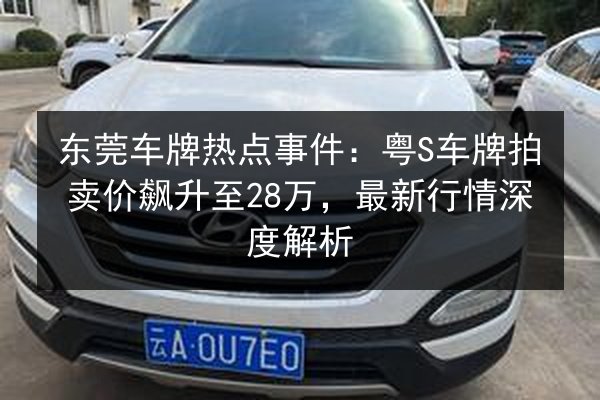 东莞车牌热点事件:粤S车牌拍卖价飙升至28万,最新行情深度解析 第2张 东莞车牌热点事件:粤S车牌拍卖价飙升至28万,最新行情深度解析 第2张