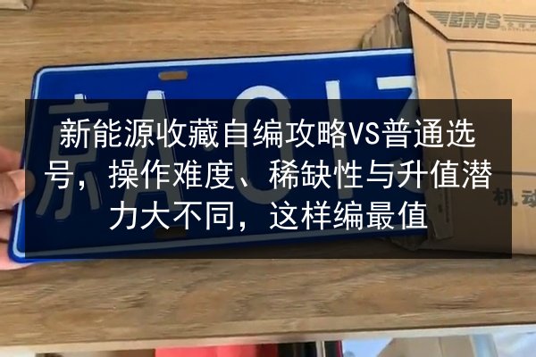 新能源收藏自编攻略VS普通选号,操作难度、稀缺性与升值潜力大不同,这样编最值 第2张 新能源收藏自编攻略VS普通选号,操作难度、稀缺性与升值潜力大不同,这样编最值 第2张