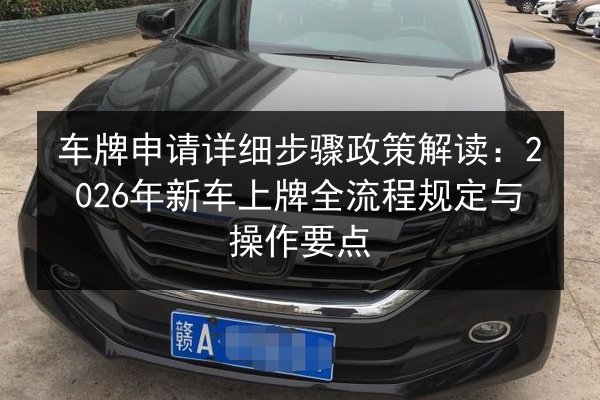车牌申请详细步骤政策解读：2026年新车上牌全流程规定与操作要点 第2张