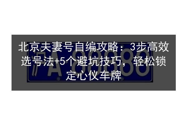 北京夫妻号自编攻略:3步高效选号法+5个避坑技巧,轻松锁定心仪车牌 第2张 北京夫妻号自编攻略:3步高效选号法+5个避坑技巧,轻松锁定心仪车牌 第2张