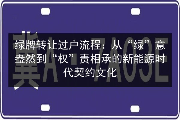 绿牌转让过户流程:从“绿”意盎然到“权”责相承的新能源时代契约文化 第1张 绿牌转让过户流程:从“绿”意盎然到“权”责相承的新能源时代契约文化 第1张