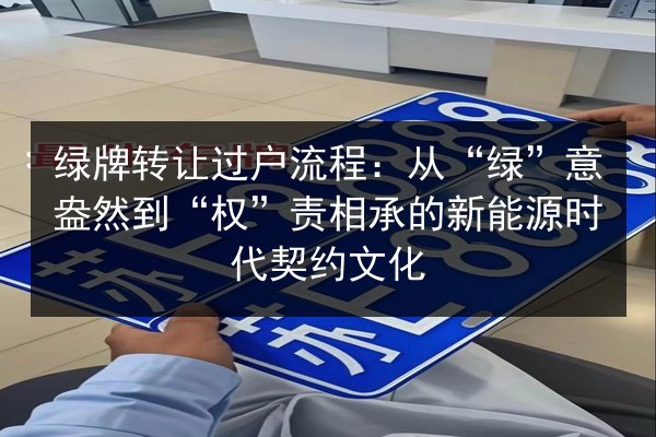 绿牌转让过户流程:从“绿”意盎然到“权”责相承的新能源时代契约文化 第3张 绿牌转让过户流程:从“绿”意盎然到“权”责相承的新能源时代契约文化 第3张