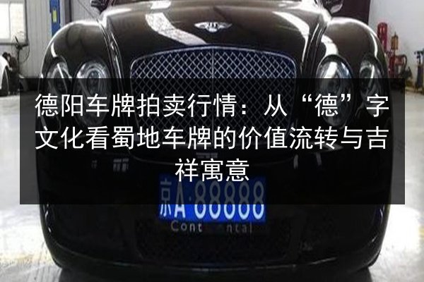 德阳车牌拍卖行情:从“德”字文化看蜀地车牌的价值流转与吉祥寓意 第1张 德阳车牌拍卖行情:从“德”字文化看蜀地车牌的价值流转与吉祥寓意 第1张