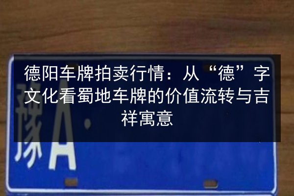 德阳车牌拍卖行情:从“德”字文化看蜀地车牌的价值流转与吉祥寓意 第2张 德阳车牌拍卖行情:从“德”字文化看蜀地车牌的价值流转与吉祥寓意 第2张