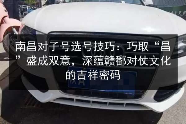 南昌对子号选号技巧：巧取“昌”盛成双意，深蕴赣鄱对仗文化的吉祥密码