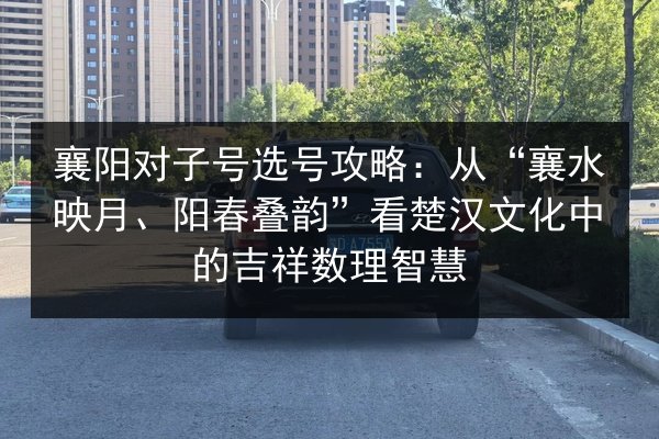 襄阳对子号选号攻略：从“襄水映月、阳春叠韵”看楚汉文化中的吉祥数理智慧 第2张
