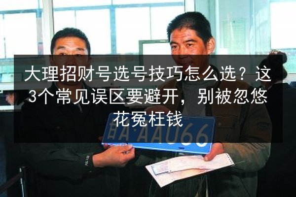 大理招财号选号技巧怎么选?这3个常见误区要避开,别被忽悠花冤枉钱 第2张 大理招财号选号技巧怎么选?这3个常见误区要避开,别被忽悠花冤枉钱 第2张