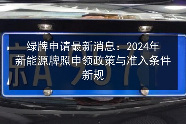 绿牌申请最新消息：2024年新能源牌照申领政策与准入条件新规 第2张