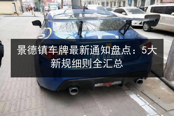 景德镇车牌最新通知盘点:5大新规细则全汇总 第2张 景德镇车牌最新通知盘点:5大新规细则全汇总 第2张