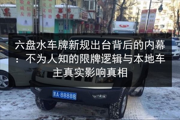 六盘水车牌新规出台背后的内幕:不为人知的限牌逻辑与本地车主真实影响真相 第3张 六盘水车牌新规出台背后的内幕:不为人知的限牌逻辑与本地车主真实影响真相 第3张