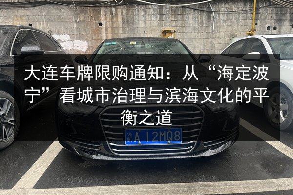 大连车牌限购通知：从“海定波宁”看城市治理与滨海文化的平衡之道 第2张