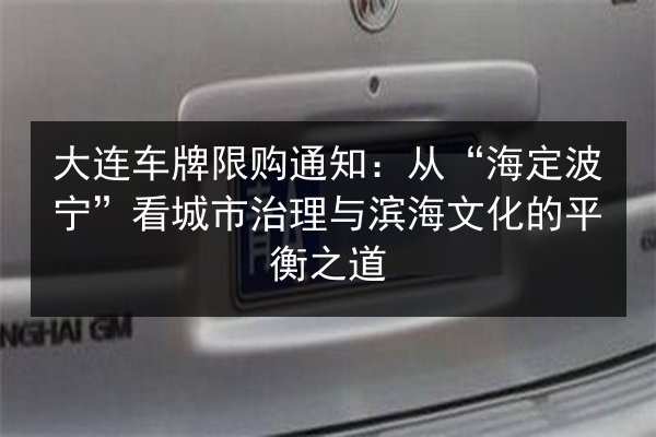 大连车牌限购通知：从“海定波宁”看城市治理与滨海文化的平衡之道 第3张