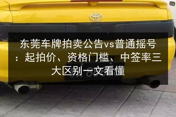 东莞车牌拍卖公告vs普通摇号:起拍价、资格门槛、中签率三大区别一文看懂 第2张 东莞车牌拍卖公告vs普通摇号:起拍价、资格门槛、中签率三大区别一文看懂 第2张