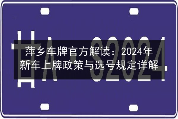 萍乡车牌官方解读:2024年新车上牌政策与选号规定详解 第2张 萍乡车牌官方解读:2024年新车上牌政策与选号规定详解 第2张