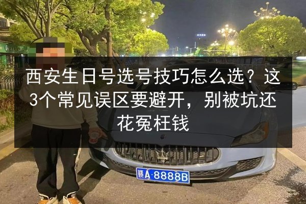 西安生日号选号技巧怎么选?这3个常见误区要避开,别被坑还花冤枉钱 第2张 西安生日号选号技巧怎么选?这3个常见误区要避开,别被坑还花冤枉钱 第2张