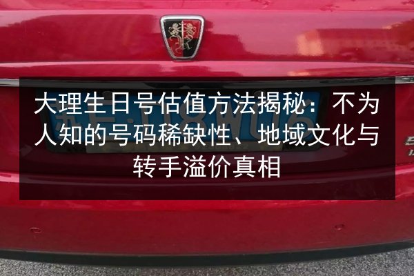 大理生日号估值方法揭秘:不为人知的号码稀缺性、地域文化与转手溢价真相 第3张 大理生日号估值方法揭秘:不为人知的号码稀缺性、地域文化与转手溢价真相 第3张
