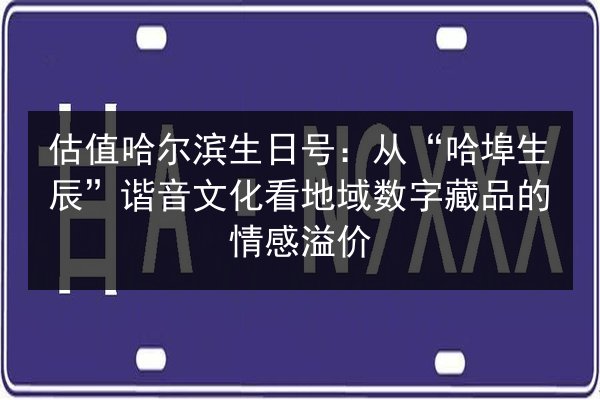 估值哈尔滨生日号:从“哈埠生辰”谐音文化看地域数字藏品的情感溢价 第2张 估值哈尔滨生日号:从“哈埠生辰”谐音文化看地域数字藏品的情感溢价 第2张