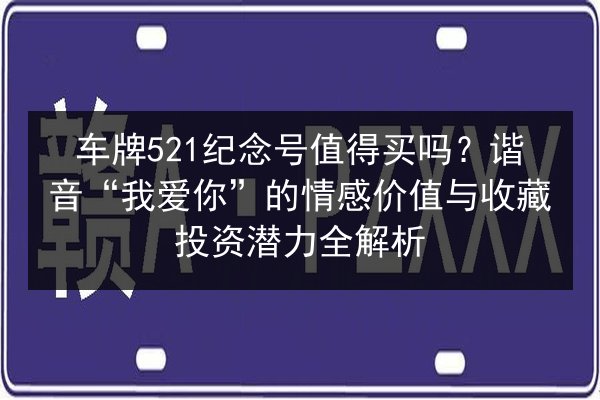 车牌521纪念号值得买吗？谐音“我爱你”的情感价值与收藏投资潜力全解析