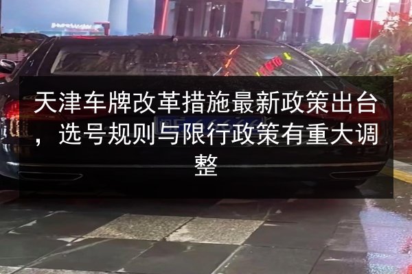 天津车牌改革措施最新政策出台，选号规则与限行政策有重大调整
