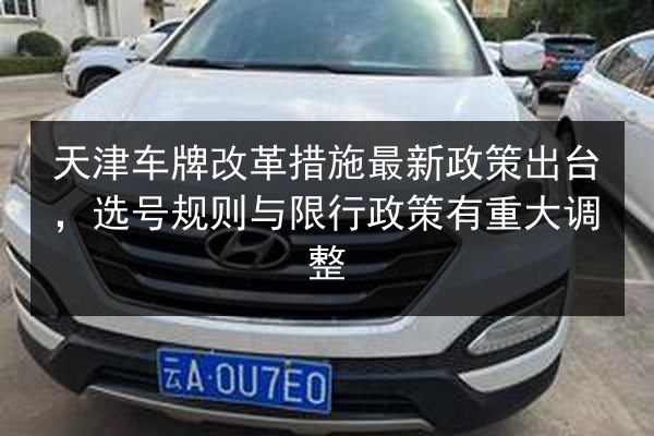 天津车牌改革措施最新政策出台，选号规则与限行政策有重大调整 第3张