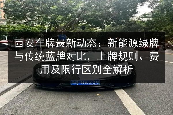西安车牌最新动态：新能源绿牌与传统蓝牌对比，上牌规则、费用及限行区别全解析 第2张