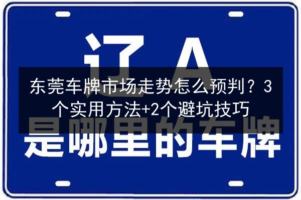 东莞车牌市场走势怎么预判?3个实用方法+2个避坑技巧 第2张 东莞车牌市场走势怎么预判?3个实用方法+2个避坑技巧 第2张