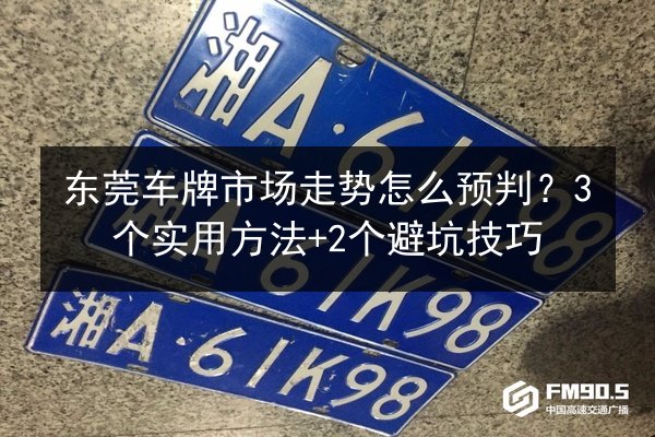东莞车牌市场走势怎么预判?3个实用方法+2个避坑技巧 第3张 东莞车牌市场走势怎么预判?3个实用方法+2个避坑技巧 第3张