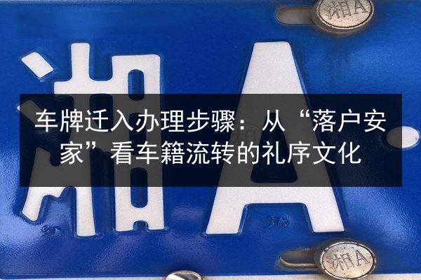车牌迁入办理步骤:从“落户安家”看车籍流转的礼序文化 第1张 车牌迁入办理步骤:从“落户安家”看车籍流转的礼序文化 第1张