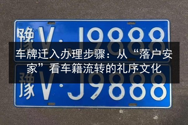 车牌迁入办理步骤:从“落户安家”看车籍流转的礼序文化 第2张 车牌迁入办理步骤:从“落户安家”看车籍流转的礼序文化 第2张