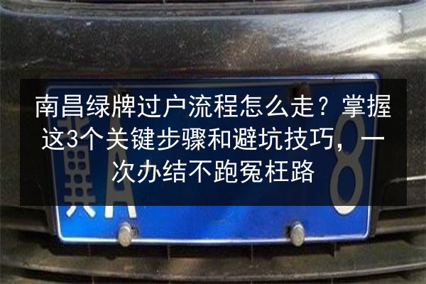 南昌绿牌过户流程怎么走？掌握这3个关键步骤和避坑技巧，一次办结不跑冤枉路 第2张