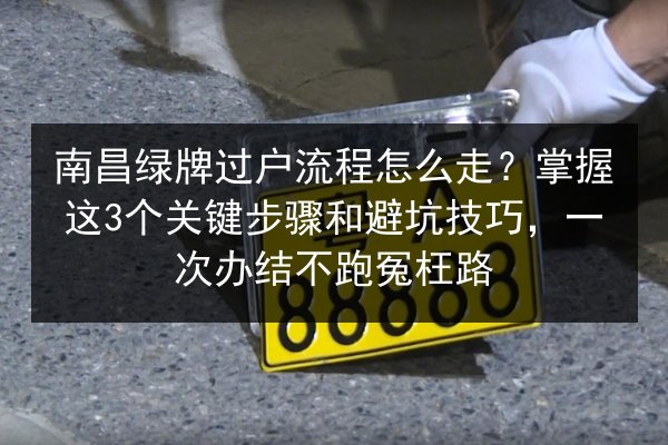 南昌绿牌过户流程怎么走？掌握这3个关键步骤和避坑技巧，一次办结不跑冤枉路 第3张