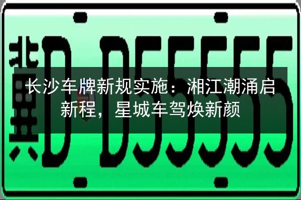 长沙车牌新规实施：湘江潮涌启新程，星城车驾焕新颜
