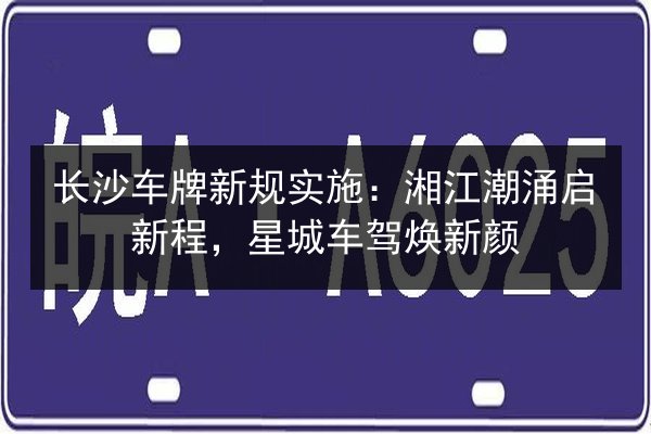 长沙车牌新规实施：湘江潮涌启新程，星城车驾焕新颜 第2张