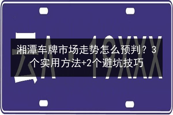 湘潭车牌市场走势怎么预判？3个实用方法+2个避坑技巧 第2张