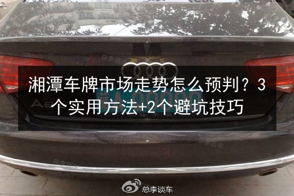 湘潭车牌市场走势怎么预判？3个实用方法+2个避坑技巧 第3张